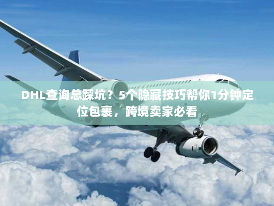 DHL查询总踩坑？5个隐藏技巧帮你1分钟定位包裹，跨境卖家必看