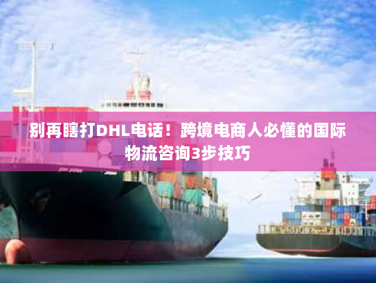 别再瞎打DHL电话!跨境电商人必懂的国际物流咨询3步技巧 别再瞎打DHL电话!跨境电商人必懂的国际物流咨询3步技巧