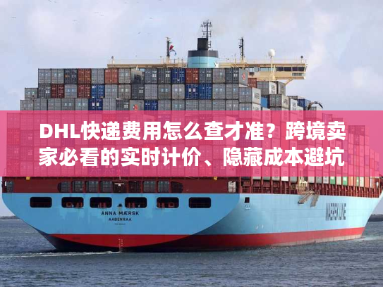 DHL快递费用怎么查才准？跨境卖家必看的实时计价、隐藏成本避坑指南
