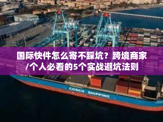 国际快件怎么寄不踩坑？跨境商家/个人必看的5个实战避坑法则