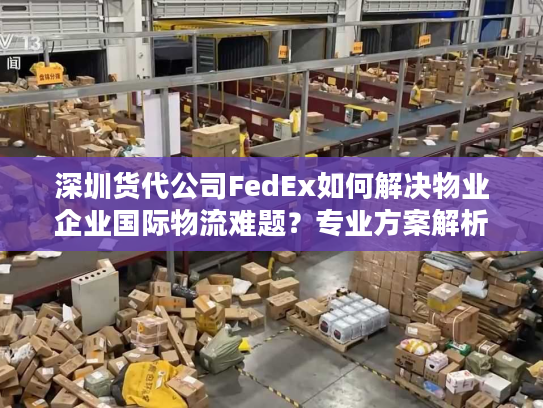 深圳货代公司FedEx如何解决物业企业国际物流难题？专业方案解析