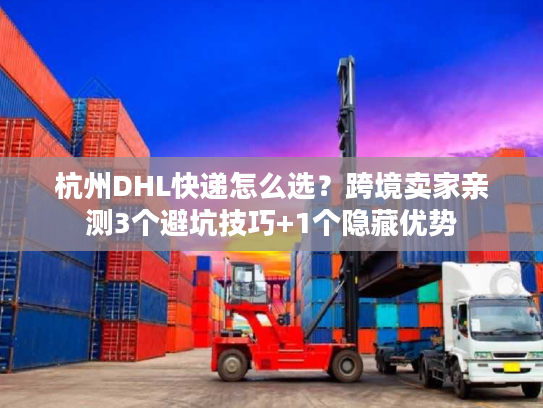 杭州DHL快递怎么选？跨境卖家亲测3个避坑技巧+1个隐藏优势