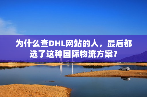 为什么查DHL网站的人，最后都选了这种国际物流方案？