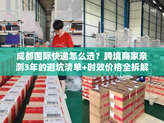成都国际快递怎么选？跨境商家亲测3年的避坑清单+时效价格全拆解