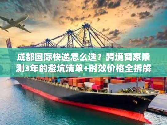 成都国际快递怎么选？跨境商家亲测3年的避坑清单+时效价格全拆解