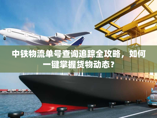 中铁物流单号查询追踪全攻略,如何一键掌握货物动态? 中铁物流单号查询追踪全攻略,如何一键掌握货物动态?