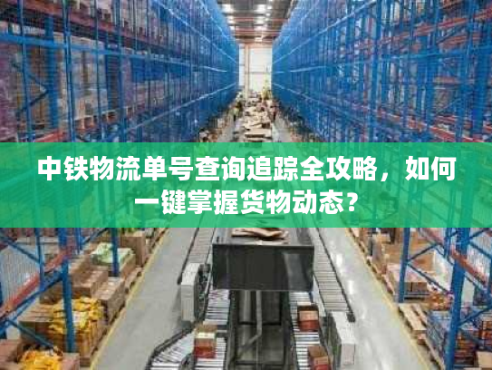 中铁物流单号查询追踪全攻略,如何一键掌握货物动态? 中铁物流单号查询追踪全攻略,如何一键掌握货物动态?