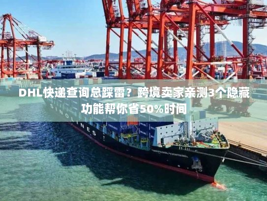 DHL快递查询总踩雷？跨境卖家亲测3个隐藏功能帮你省50%时间