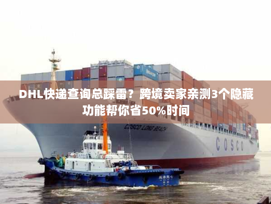 DHL快递查询总踩雷？跨境卖家亲测3个隐藏功能帮你省50%时间