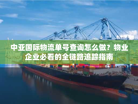中亚国际物流单号查询怎么做？物业企业必看的全链路追踪指南