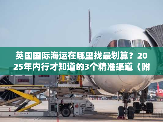 英国国际海运在哪里找最划算？2025年内行才知道的3个精准渠道（附成本对比）