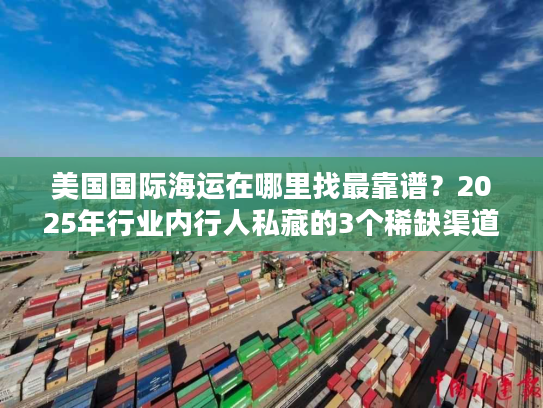 美国国际海运在哪里找最靠谱？2025年行业内行人私藏的3个稀缺渠道