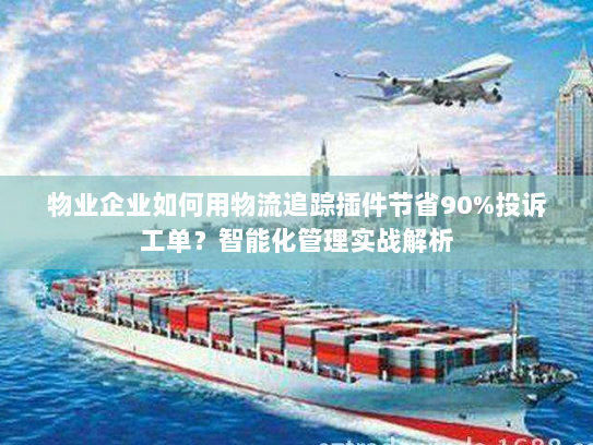 物业企业如何用物流追踪插件节省90%投诉工单？智能化管理实战解析