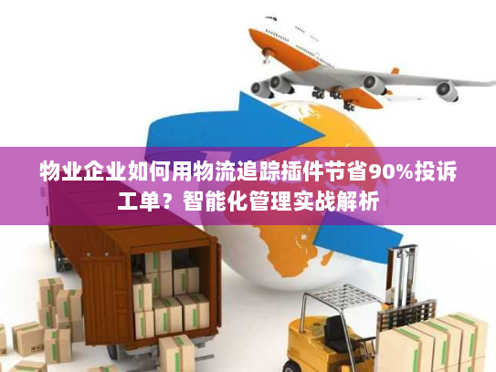 物业企业如何用物流追踪插件节省90%投诉工单？智能化管理实战解析