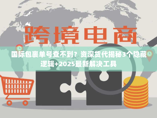 国际包裹单号查不到？资深货代揭秘3个隐藏逻辑+2025最新解决工具