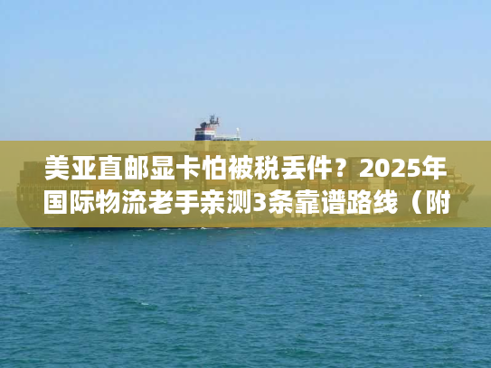美亚直邮显卡怕被税丢件？2025年国际物流老手亲测3条靠谱路线（附时效成本表）