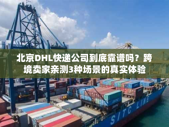 北京DHL快递公司到底靠谱吗？跨境卖家亲测3种场景的真实体验