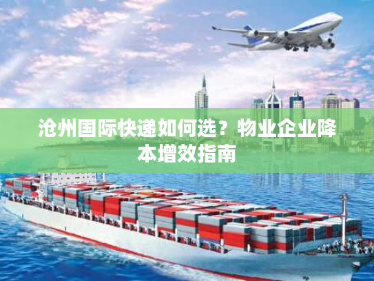 沧州国际快递如何选？物业企业降本增效指南