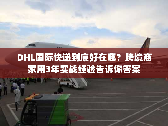 DHL国际快递到底好在哪？跨境商家用3年实战经验告诉你答案