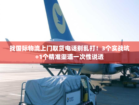 找国际物流上门取货电话别乱打！3个实战坑+1个精准渠道一次性说透