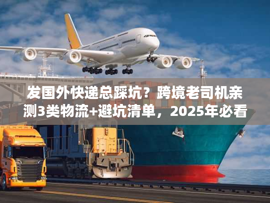 发国外快递总踩坑？跨境老司机亲测3类物流+避坑清单，2025年必看