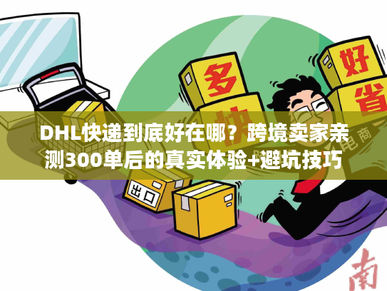 DHL快递到底好在哪？跨境卖家亲测300单后的真实体验+避坑技巧