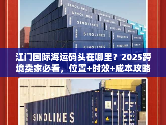 江门国际海运码头在哪里？2025跨境卖家必看，位置+时效+成本攻略