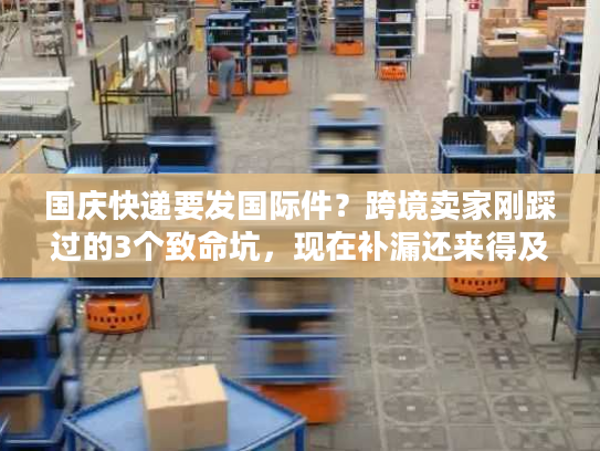 国庆快递要发国际件？跨境卖家刚踩过的3个致命坑，现在补漏还来得及