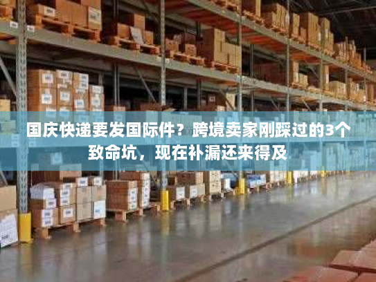 国庆快递要发国际件？跨境卖家刚踩过的3个致命坑，现在补漏还来得及