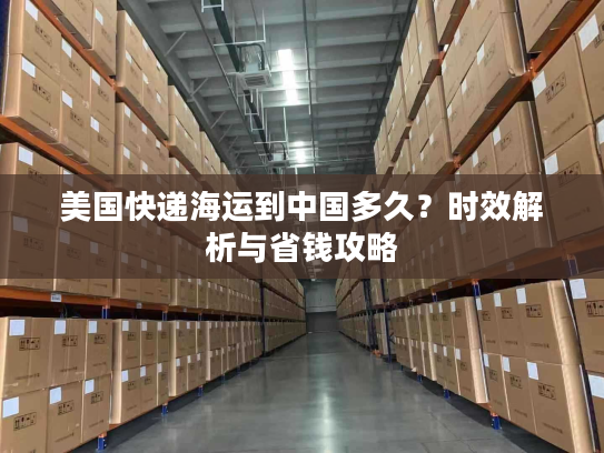 美国快递海运到中国多久?时效解析与省钱攻略 美国快递海运到中国多久?时效解析与省钱攻略