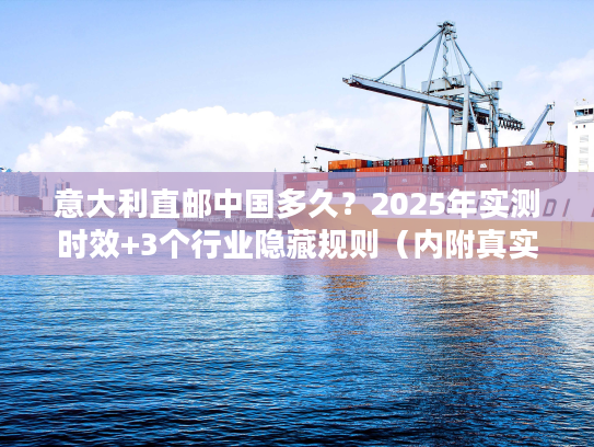 意大利直邮中国多久？2025年实测时效+3个行业隐藏规则（内附真实案例）