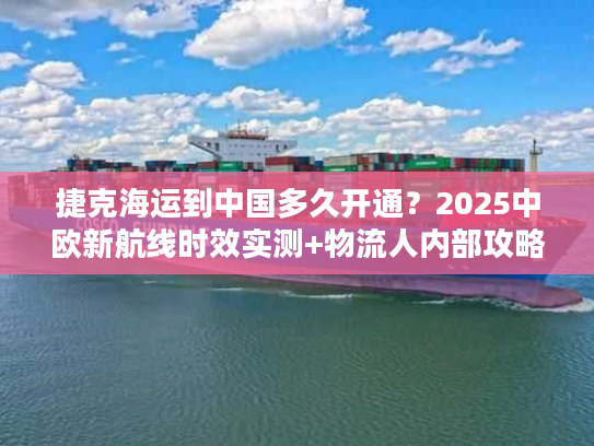 捷克海运到中国多久开通？2025中欧新航线时效实测+物流人内部攻略
