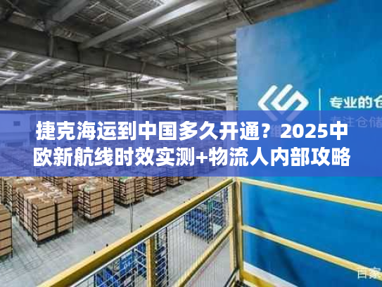 捷克海运到中国多久开通？2025中欧新航线时效实测+物流人内部攻略