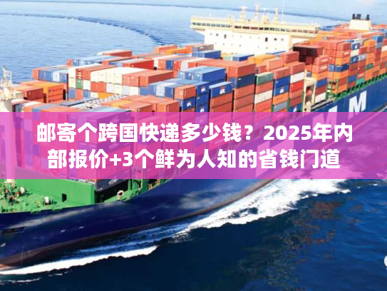 邮寄个跨国快递多少钱？2025年内部报价+3个鲜为人知的省钱门道