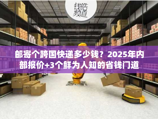 邮寄个跨国快递多少钱？2025年内部报价+3个鲜为人知的省钱门道