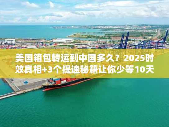 美国箱包转运到中国多久？2025时效真相+3个提速秘籍让你少等10天