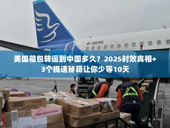 美国箱包转运到中国多久？2025时效真相+3个提速秘籍让你少等10天