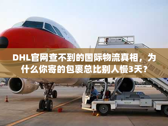 DHL官网查不到的国际物流真相，为什么你寄的包裹总比别人慢3天？