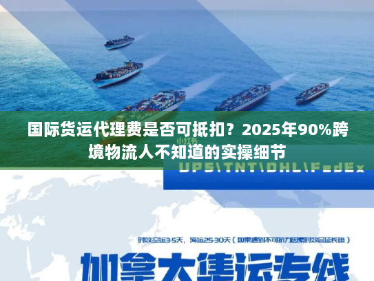国际货运代理费是否可抵扣?2025年90%跨境物流人不知道的实操细节 国际货运代理费是否可抵扣?2025年90%跨境物流人不知道的实操细节