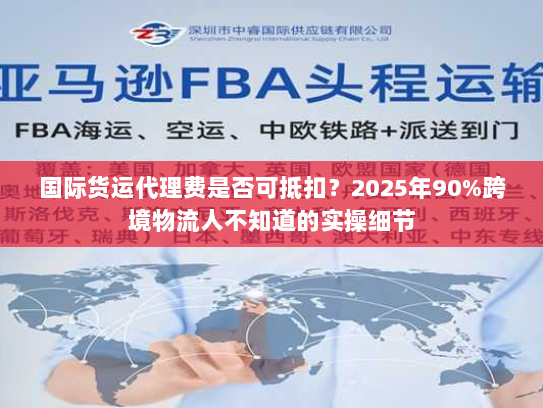 国际货运代理费是否可抵扣？2025年90%跨境物流人不知道的实操细节