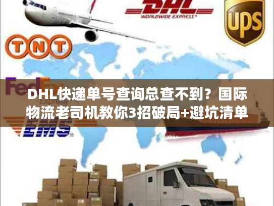 DHL快递单号查询总查不到？国际物流老司机教你3招破局+避坑清单