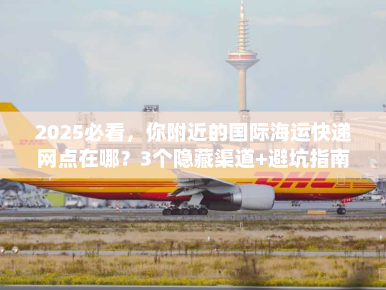 2025必看,你附近的国际海运快递网点在哪?3个隐藏渠道+避坑指南 2025必看,你附近的国际海运快递网点在哪?3个隐藏渠道+避坑指南