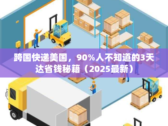跨国快递美国，90%人不知道的3天达省钱秘籍（2025最新）