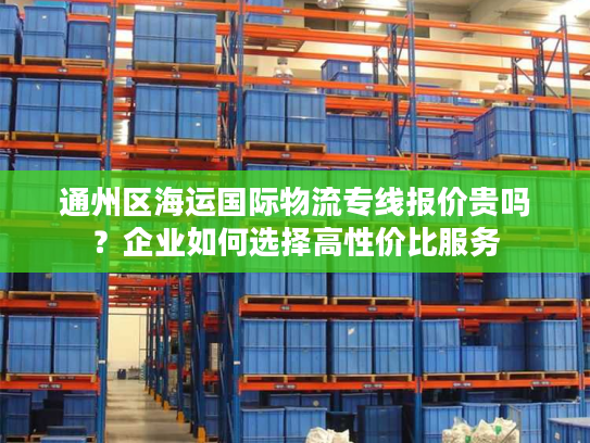 通州区海运国际物流专线报价贵吗？企业如何选择高性价比服务