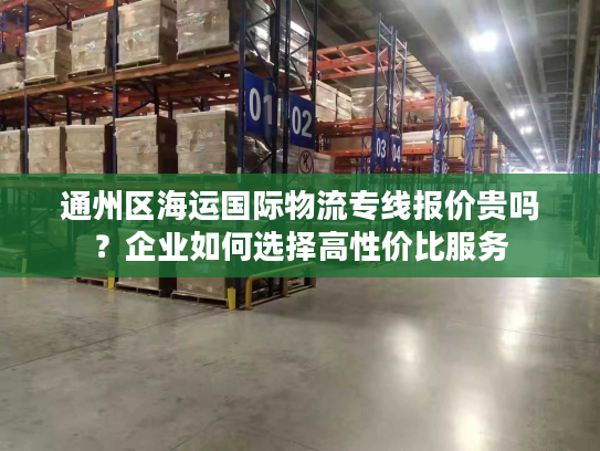 通州区海运国际物流专线报价贵吗？企业如何选择高性价比服务
