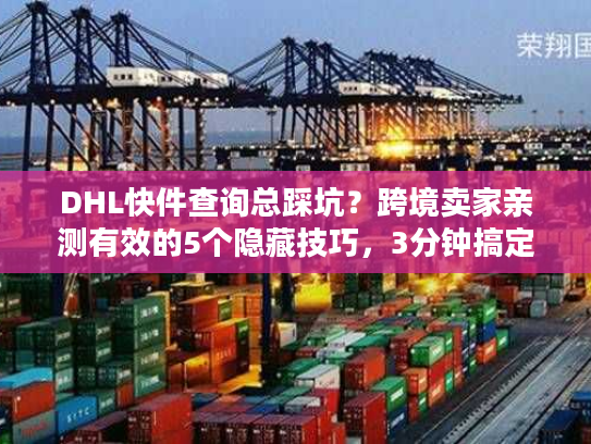DHL快件查询总踩坑？跨境卖家亲测有效的5个隐藏技巧，3分钟搞定物流追踪