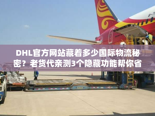 DHL官方网站藏着多少国际物流秘密？老货代亲测3个隐藏功能帮你省50%成本