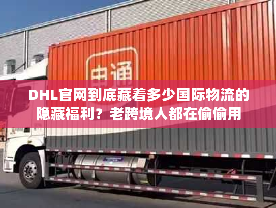 DHL官网到底藏着多少国际物流的隐藏福利？老跨境人都在偷偷用