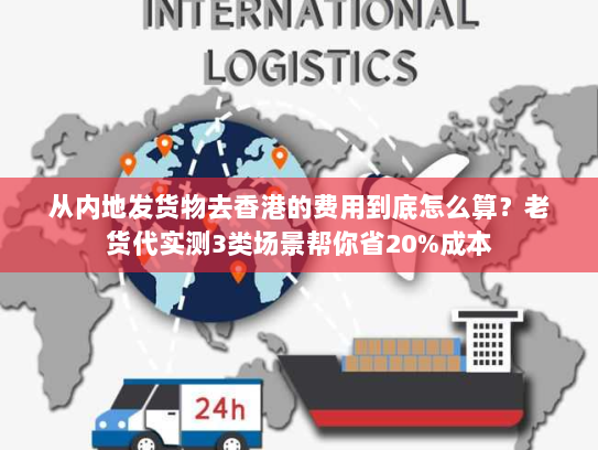 从内地发货物去香港的费用到底怎么算？老货代实测3类场景帮你省20%成本