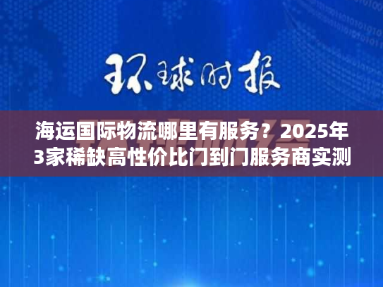 海运国际物流哪里有服务？2025年3家稀缺高性价比门到门服务商实测推荐